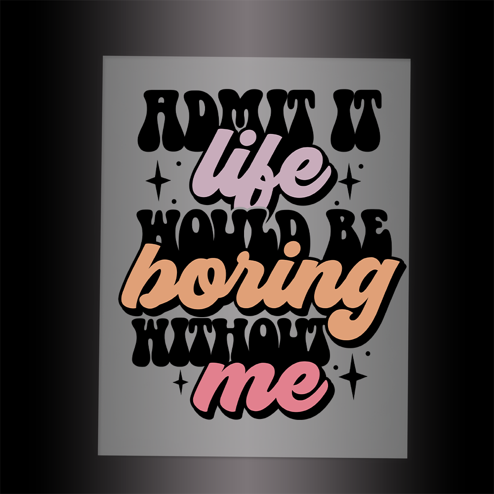 (DTF-002) ADMIT IT! LIFE WOULD BE BORING WITHOUT ME - Garment Transfer