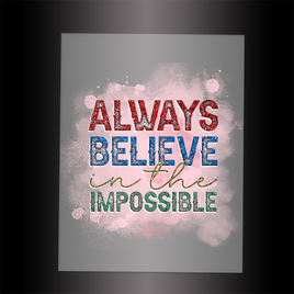 (DTF-003) ALWAYS BELIEVE IN THE IMPOSSIBLE - Garment Transfer