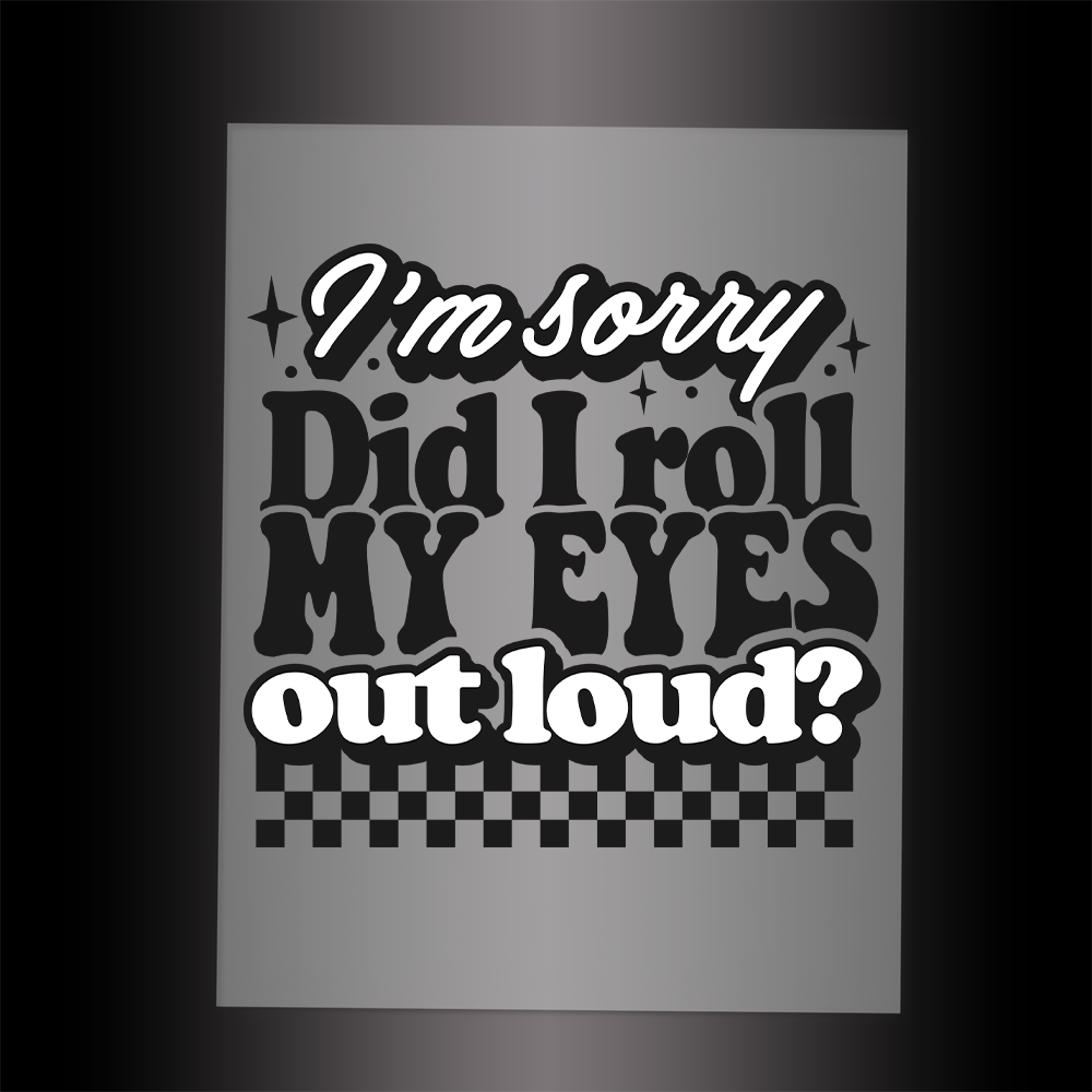 (DTF-040) I'M SORRY DID I ROLL MY EYES OUT LOUD? - Garment Transfer