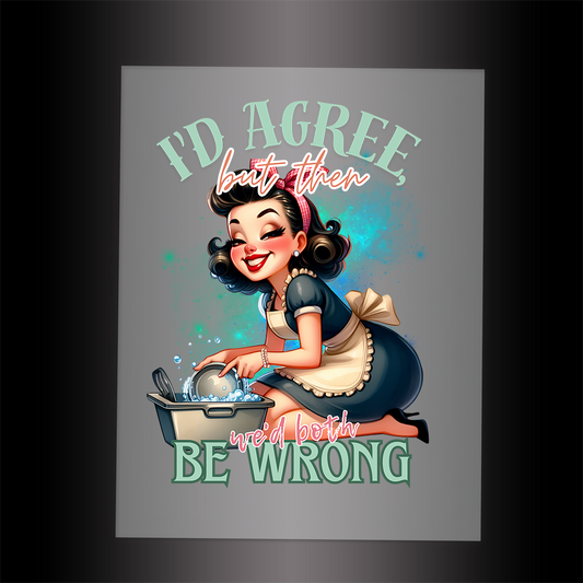 (DTF-072) I'D AGREE BUT THEN WE'D BOTH BE WRONG - Garment Transfer